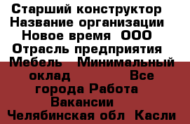 Старший конструктор › Название организации ­ Новое время, ООО › Отрасль предприятия ­ Мебель › Минимальный оклад ­ 30 000 - Все города Работа » Вакансии   . Челябинская обл.,Касли г.